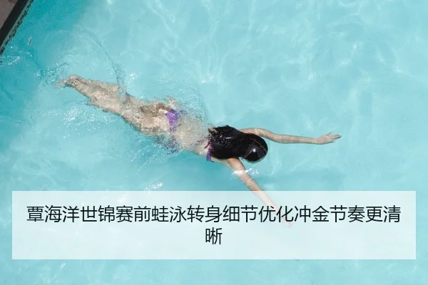 覃海洋世锦赛前蛙泳转身细节优化冲金节奏更清晰