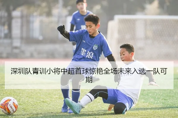 深圳队青训小将中超首球惊艳全场未来入选一队可期