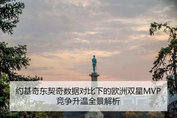 约基奇东契奇数据对比下的欧洲双星MVP竞争升温全景解析