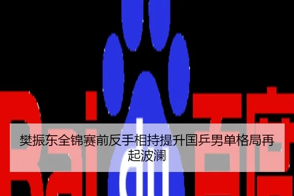樊振东全锦赛前反手相持提升国乒男单格局再起波澜