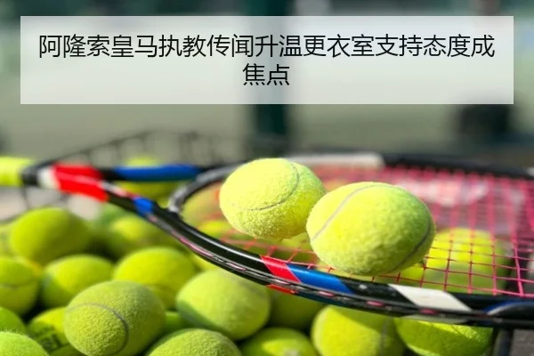 阿隆索皇马执教传闻升温更衣室支持态度成焦点