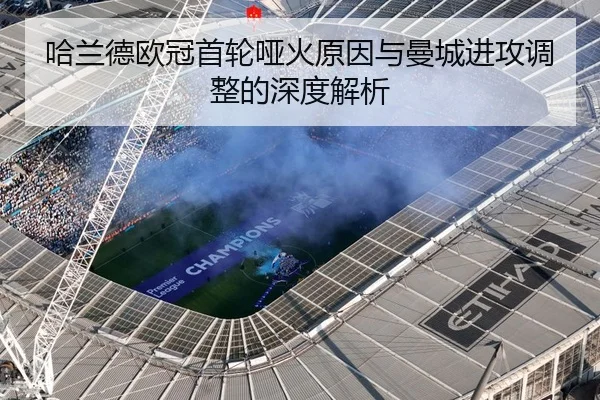 哈兰德欧冠首轮哑火原因与曼城进攻调整的深度解析