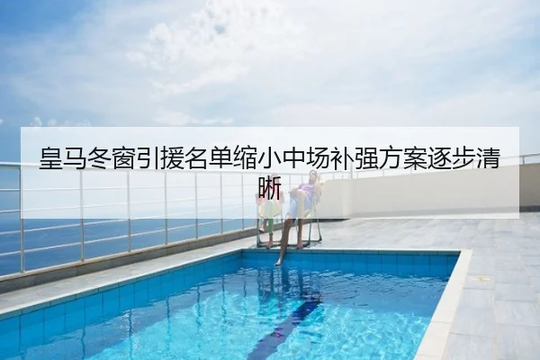 皇马冬窗引援名单缩小中场补强方案逐步清晰