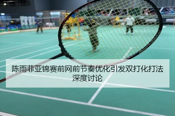 陈雨菲亚锦赛前网前节奏优化引发双打化打法深度讨论