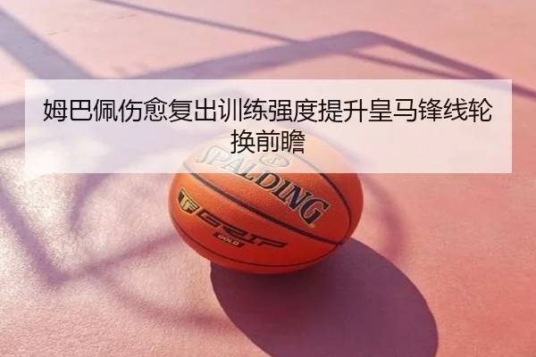 姆巴佩伤愈复出训练强度提升皇马锋线轮换前瞻